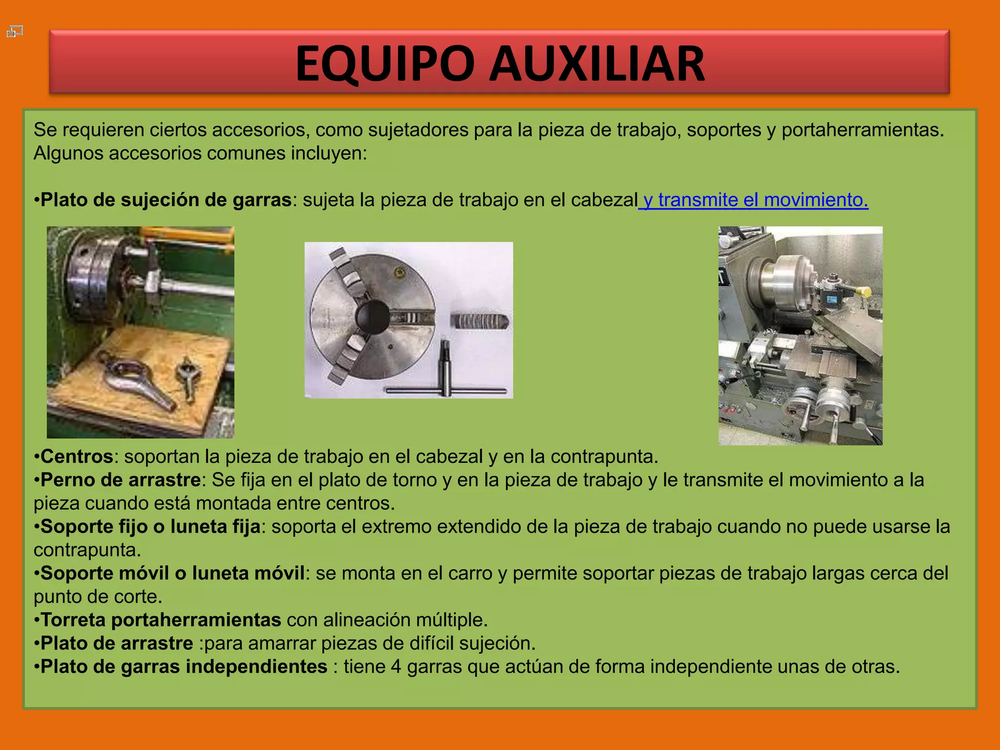 EQUIPO AUXILIARSe requieren ciertos accesorios, como sujetadores para la pieza de trabajo, soportes y portaherramientas. Algunos accesorios comunes incluyen:Plato de sujeción de garras: sujeta la pieza de trabajo en el cabezal y transmite el movimiento. 