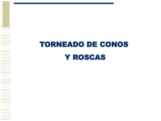 TORNEADO DE CONOS
Y ROSCAS
 