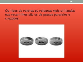 Os tipos de roletes ou roldanas mais utilizadas
nas recartilhas são os de passos paralelos e
cruzados.
24
 