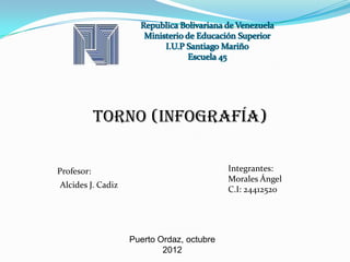TORNO (infografía)

Profesor:                                  Integrantes:
                                           Morales Ángel
Alcides J. Cadiz
                                           C.I: 24412520




                   Puerto Ordaz, octubre
                           2012
 