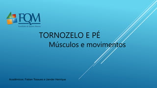 TORNOZELO E PÉ
Músculos e movimentos
Acadêmicos: Fabian Tossues e Uender Henrique
 