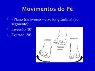  - Plano transverso – eixo longitudinal (ao
segmento):
 Inversão: 10º
 Eversão: 20º
4
 