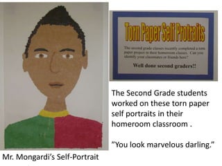 The Second Grade students
                               worked on these torn paper
                               self portraits in their
                               homeroom classroom .

                               ”You look marvelous darling.”
Mr. Mongardi’s Self-Portrait
 