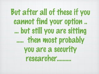 But after all of these if you
cannot find your option ..
… but still you are sitting
….. then most probably
you are a security
researcher……….
 
