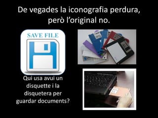 De vegades la iconografia perdura,
però l’original no.
Qui usa avui un
disquette i la
disquetera per
guardar documents?
SAVE FILE
 