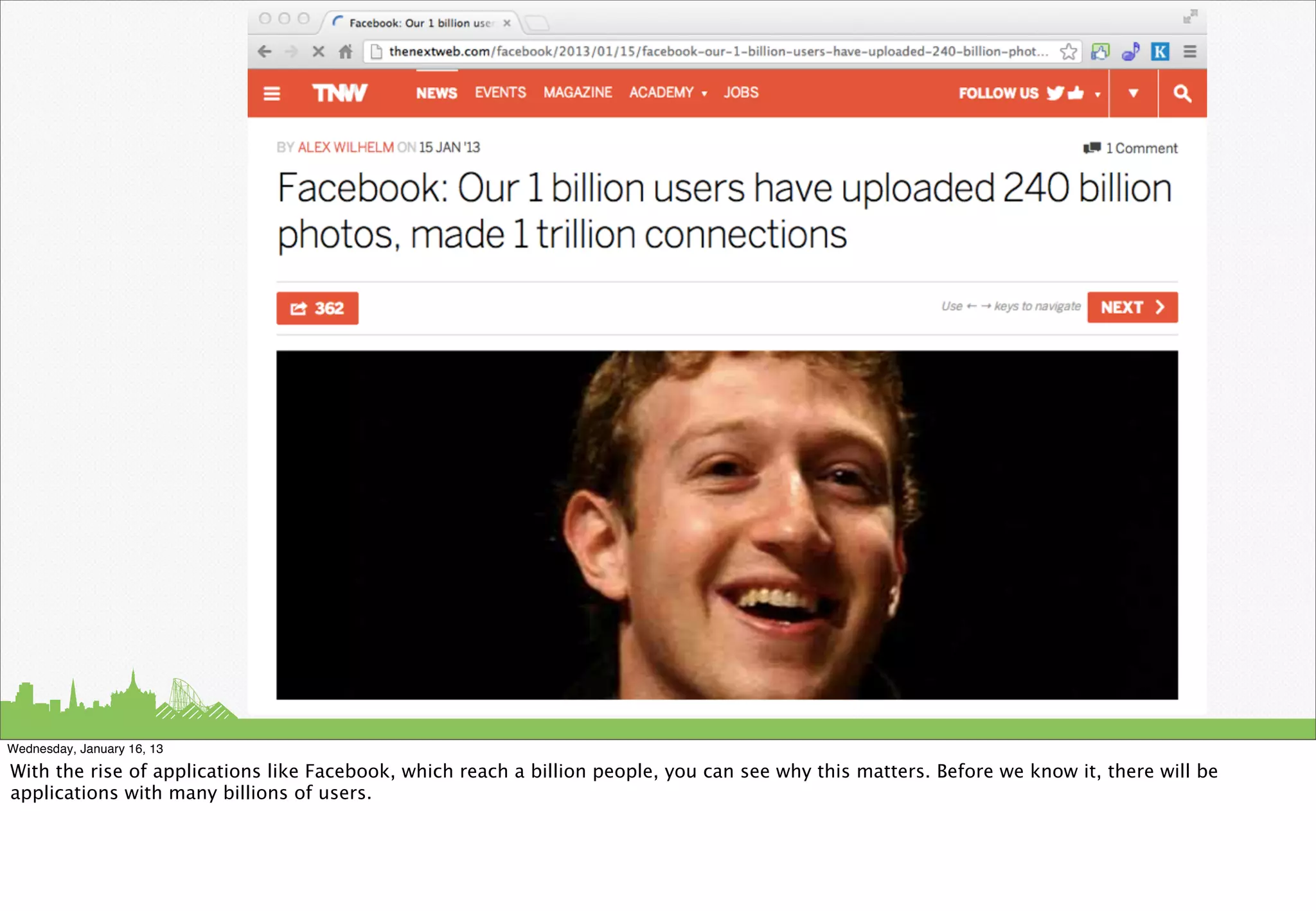 Wednesday, January 16, 13

With the rise of applications like Facebook, which reach a billion people, you can see why this matters. Before we know it, there will be
applications with many billions of users.
 