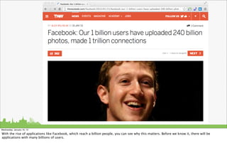Wednesday, January 16, 13

With the rise of applications like Facebook, which reach a billion people, you can see why this matters. Before we know it, there will be
applications with many billions of users.
 