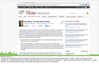 Wednesday, January 16, 13

I really started thinking about the operational implications of the internet as operating system back in 2006. I wrote a blog post called
Operations: The New Secret Sauce, which made the assertion that in the future, operations - what’s now called “devops” in particular - would
become a key competency not just for internet companies but also for the enterprise.
 