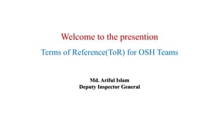 Welcome to the presention
Terms of Reference(ToR) for OSH Teams
Md. Ariful Islam
Deputy Inspector General
 