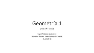 Geometría 1 
Unidad 7 – Tema 2 
Superficies de revolución 
Alumna Yunuen Sarasuadi Acosta Meza 
415068510 
 