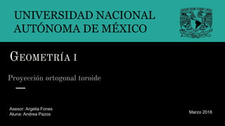 GEOMETRÍA I
Proyección ortogonal toroide
UNIVERSIDAD NACIONAL
AUTÓNOMA DE MÉXICO
Asesor: Argelia Fones
Aluna: Andrea Pazos mMarzo 2018
 
