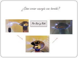 ¿Cómo crear energía con toroide?
Por Kari y Ruth
 