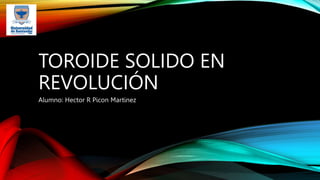 TOROIDE SOLIDO EN
REVOLUCIÓN
Alumno: Hector R Picon Martinez
 
