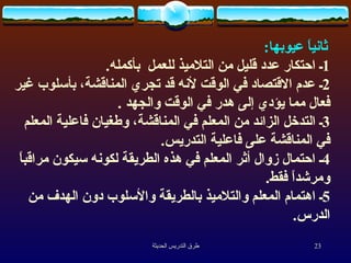 ثانياً عيوبها :  1 ـ احتكار عدد قليل من التلاميذ للعمل  بأكمله .  2 ـ عدم الاقتصاد في الوقت لأنه قد تجري المناقشة، بأسلوب غير فعال مما يؤدي إلى هدر في الوقت والجهد   .  3 ـ التدخل الزائد من المعلم في المناقشة، وطغيان فاعلية المعلم في المناقشة على فاعلية التدريس .  4 ـ احتمال زوال أثر المعلم في هذه الطريقة لكونه سيكون مراقباً ومرشداً فقط .  5 ـ اهتمام المعلم والتلاميذ بالطريقة والأسلوب دون الهدف من الدرس . 