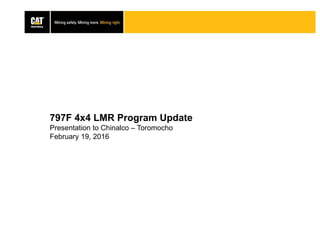 797F 4x4 LMR Program Update
Presentation to Chinalco – Toromocho
February 19, 2016
 