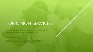 TOR ONION SERVICES
Or how I learned to stop worrying about my IP
address and learned to love the tor
Andrew Denner,
Central Iowa Linux Users Group (CIALUG)
 