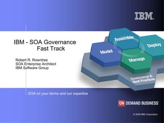 © 2006 IBM Corporation
SOA on your terms and our expertise
IBM - SOA Governance
Fast Track
Robert R. Rowntree
SOA Enterprise Architect
IBM Software Group
 