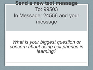 Send a new text message To: 99503 In Message: 24556 and your message What is your biggest question or concern about using cell phones in learning? 