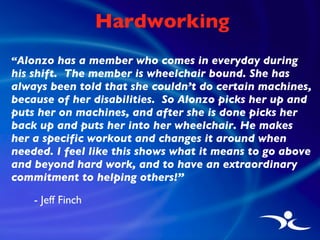 Hardworking <ul><li>“ Alonzo has a member who comes in everyday during his shift.  The member is wheelchair bound. She has...