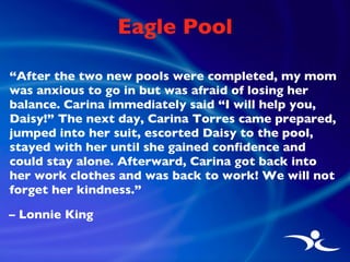 Eagle Pool <ul><li>“ After the two new pools were completed, my mom was anxious to go in but was afraid of losing her bala...