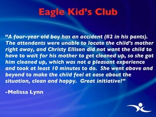 Eagle Kid’s Club <ul><li>“ A four-year old boy has an accident (#2 in his pants).  The attendants were unable to locate th...