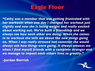 Eagle Floor <ul><li>“ Cathy was a member that was getting frustrated with her workouts when one day I changed her workout ...