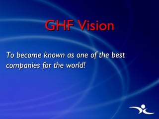 To become known as one of the best companies for the world! GHF Vision 