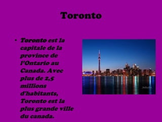 Toronto

• Toronto est la
 capitale de la
 province de
 l’Ontario au
 Canada. Avec
 plus de 2,5
 millions
 d'habitants,
 Toronto est la
 plus grande ville
 du canada.
 