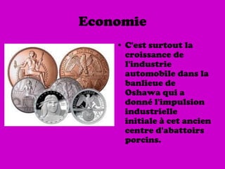 Economie
    • C'est surtout la
      croissance de
      l'industrie
      automobile dans la
      banlieue de
      Oshawa qui a
      donné l'impulsion
      industrielle
      initiale à cet ancien
      centre d'abattoirs
      porcins.
 