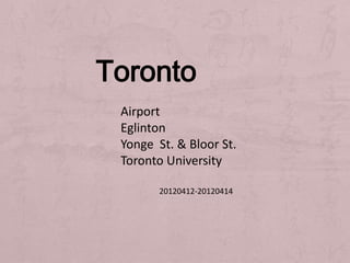 Toronto
 Airport
 Eglinton
 Yonge St. & Bloor St.
 Toronto University

        20120412-20120414
 