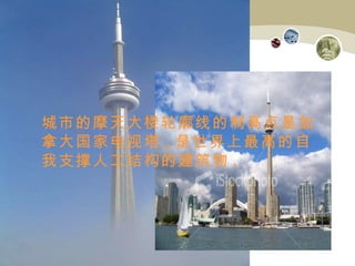 城市的摩天大楼轮廓线的制高点是加拿大国家电视塔 , 是世界上最高的自我支撑人工结构的建筑物 . 