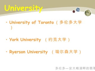 University  University of Toronto （多伦多大学） York University  （约克大学） Ryerson University  （瑞尔森大学） 多伦多—安大略湖畔的翡翠 