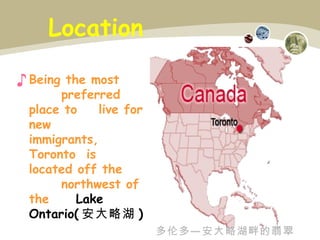 Location Being the most  preferred place to  live for new  immigrants,  Toronto  is  located off the  northwest of the  Lake Ontario( 安大略湖 ) 多伦多—安大略湖畔的翡翠 