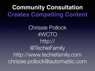 Community Consultation
Creates Compelling Content
Chrissie Pollock
#WCTO  
http://bit.ly/1OLQI5H
@TechieFamily
http://www.techiefamily.com
chrissie.pollock@automattic.com
 