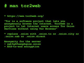 # man tor2web
* https://www.tor2web.org/
“Tor is a software project that lets you
anonymously browse the Internet. Tor2web is a
project to let Internet users access Tor Onion
Services without using Tor Browser”
* replace .onion with .onion.to or .onion.city or
.onion.cab or .onion.direct
Anonymity for the server
• eqt5g4fuenphqinx.onion
• End-to-end encryption
 
