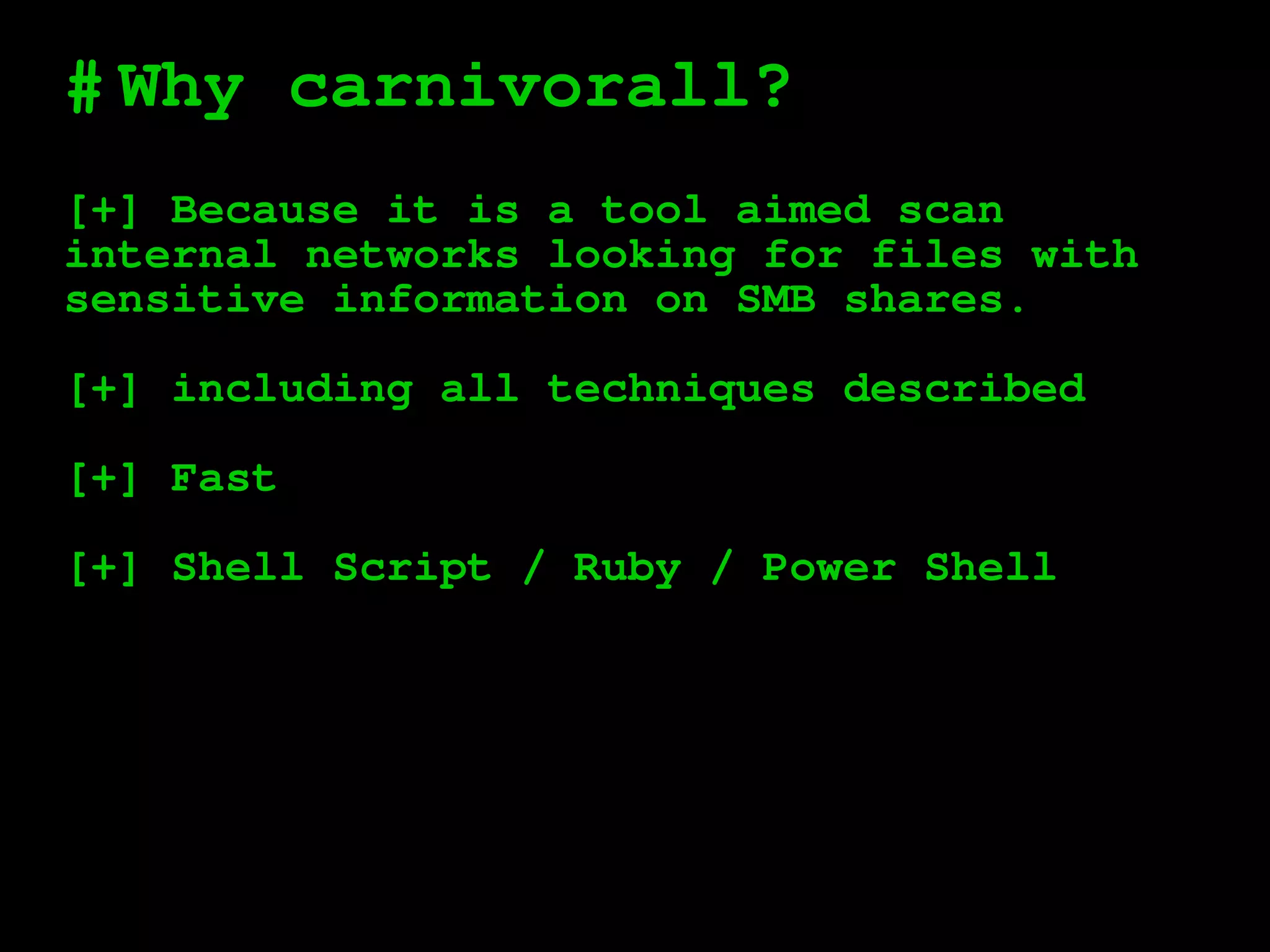 #
[+] Because it is a tool aimed scan
internal networks looking for files with
sensitive information on SMB shares.
[+] including all techniques described
[+] Fast
[+] Shell Script / Ruby / Power Shell
Why carnivorall?
 