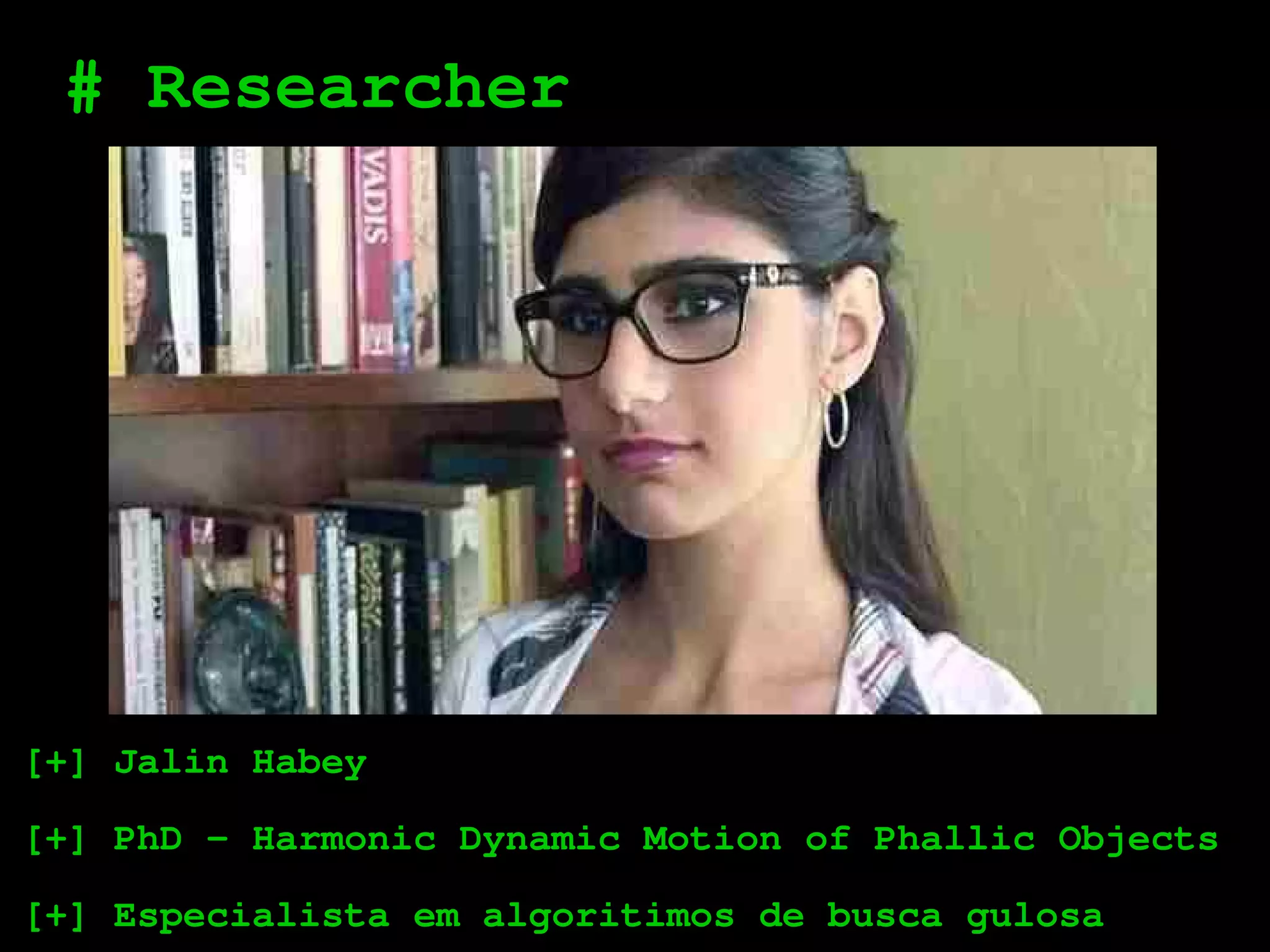 # Researcher
[+] Jalin Habey
[+] PhD - Harmonic Dynamic Motion of Phallic Objects
[+] Especialista em algoritimos de busca gulosa
 