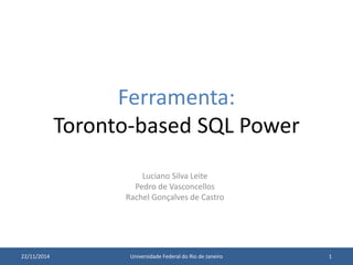 Ferramenta: 
Toronto-based SQL Power 
Luciano Silva Leite 
Pedro de Vasconcellos 
Rachel Gonçalves de Castro 
22/11/2014 Universidade Federal do Rio de Janeiro 1 
 