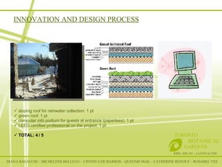 INNOVATION AND DESIGN PROCESS RSID– IDE 301 – LLOYD ALTER TORONTO   BOTANICAL  GARDENS sloping roof for rainwater collection: 1 pt green roof: 1 pt computer info podium for guests at entrance (paperless): 1 pt LEED certified professional on the project: 1 pt TOTAL: 4 / 5 DIANA BASACCHI – MICHELÈNE BELLEAU – CINTHYA DE BARROS – QUEENIE MAK – CATHERINE RENOUF – ROSABEL YEE 