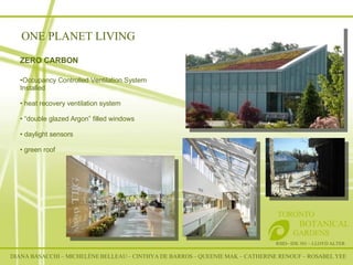 ONE PLANET LIVING RSID– IDE 301 – LLOYD ALTER TORONTO   BOTANICAL  GARDENS ZERO CARBON   Occupancy Controlled Ventilation System Installed  heat recovery ventilation system  “ double glazed Argon” filled windows daylight sensors green roof DIANA BASACCHI – MICHELÈNE BELLEAU – CINTHYA DE BARROS – QUEENIE MAK – CATHERINE RENOUF – ROSABEL YEE 
