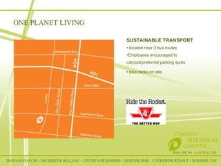 RSID– IDE 301 – LLOYD ALTER TORONTO   BOTANICAL  GARDENS SUSTAINABLE TRANSPORT located near 3 bus routes Employees encouraged to carpool(preferred parking spots  bike racks on site  ONE PLANET LIVING DIANA BASACCHI – MICHELÈNE BELLEAU – CINTHYA DE BARROS – QUEENIE MAK – CATHERINE RENOUF – ROSABEL YEE 