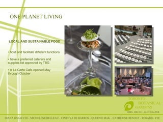 RSID– IDE 301 – LLOYD ALTER TORONTO   BOTANICAL  GARDENS LOCAL AND SUSTAINABLE FOOD host and facilitate different functions have a preferred caterers and supplies list approved by TBG A La Carte Cafe opened May through October ONE PLANET LIVING DIANA BASACCHI – MICHELÈNE BELLEAU – CINTHYA DE BARROS – QUEENIE MAK – CATHERINE RENOUF – ROSABEL YEE 
