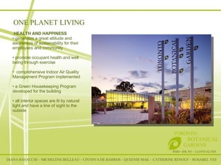 RSID– IDE 301 – LLOYD ALTER TORONTO   BOTANICAL  GARDENS HEALTH AND HAPPINESS  generates a great attitude and awareness of sustainability for their employees and community promote occupant health and well being through exercise comprehensive Indoor Air Quality Management Program implemented a Green Housekeeping Program  developed for the building all interior spaces are lit by natural light and have a line of sight to the outside ONE PLANET LIVING DIANA BASACCHI – MICHELÈNE BELLEAU – CINTHYA DE BARROS – QUEENIE MAK – CATHERINE RENOUF – ROSABEL YEE 