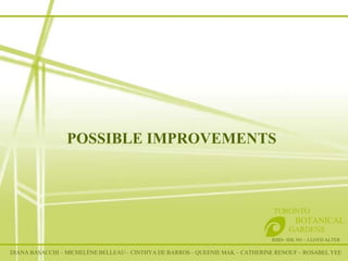 POSSIBLE IMPROVEMENTS RSID– IDE 301 – LLOYD ALTER TORONTO   BOTANICAL  GARDENS DIANA BASACCHI – MICHELÈNE BELLEAU – CINTHYA DE BARROS – QUEENIE MAK – CATHERINE RENOUF – ROSABEL YEE 