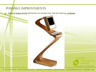 RSID– IDE 301 – LLOYD ALTER TORONTO   BOTANICAL  GARDENS 6)  CREATE INNOVATIVE METHODS TO SHOWCASE THE BOTANICAL GARDEN POSSIBLE IMPROVEMENTS DIANA BASACCHI – MICHELÈNE BELLEAU – CINTHYA DE BARROS – QUEENIE MAK – CATHERINE RENOUF – ROSABEL YEE 