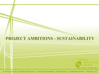 PROJECT AMBITIONS - SUSTAINABILITY RSID– IDE 301 – LLOYD ALTER TORONTO   BOTANICAL  GARDENS DIANA BASACCHI – MICHELÈNE BELLEAU – CINTHYA DE BARROS – QUEENIE MAK – CATHERINE RENOUF – ROSABEL YEE 
