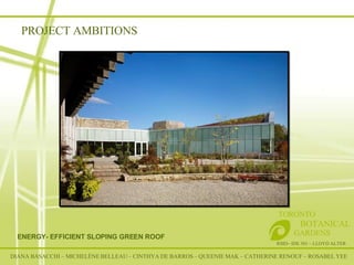 PROJECT AMBITIONS RSID– IDE 301 – LLOYD ALTER TORONTO   BOTANICAL  GARDENS ENERGY- EFFICIENT SLOPING GREEN ROOF DIANA BASACCHI – MICHELÈNE BELLEAU – CINTHYA DE BARROS – QUEENIE MAK – CATHERINE RENOUF – ROSABEL YEE 