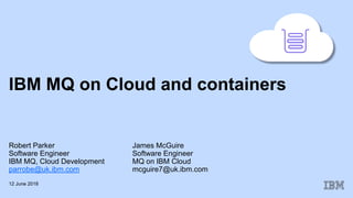 IBM MQ on Cloud and containers
Robert Parker James McGuire
Software Engineer Software Engineer
IBM MQ, Cloud Development MQ on IBM Cloud
parrobe@uk.ibm.com mcguire7@uk.ibm.com
12 June 2018
AWS
 