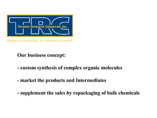 Our business concept: - custom synthesis of complex organic molecules - market the products and Intermediates - supplement the sales by repackaging of bulk chemicals 