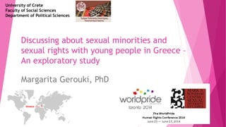 Discussing about sexual minorities and
sexual rights with young people in Greece –
An exploratory study
Margarita Gerouki, PhD
University of Crete
Faculty of Social Sciences
Department of Political Sciences
 